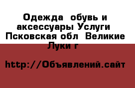 Одежда, обувь и аксессуары Услуги. Псковская обл.,Великие Луки г.